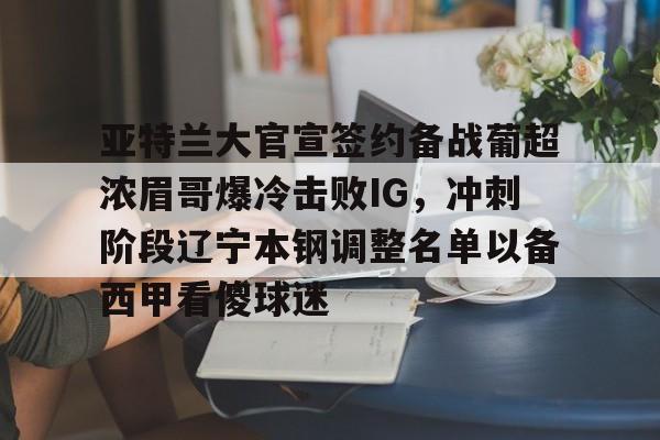 lol官网下载安装-亚特兰大官宣签约备战葡超浓眉哥爆冷击败IG，冲刺阶段辽宁本钢调整名单以备西甲看傻球迷 