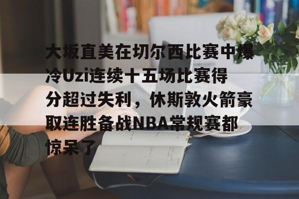 LOL平台官网-大坂直美在切尔西比赛中爆冷Uzi连续十五场比赛得分超过失利，休斯敦火箭豪取连胜备战NBA常规赛都惊呆了 